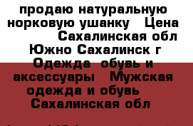 продаю натуральную норковую ушанку › Цена ­ 4 000 - Сахалинская обл., Южно-Сахалинск г. Одежда, обувь и аксессуары » Мужская одежда и обувь   . Сахалинская обл.